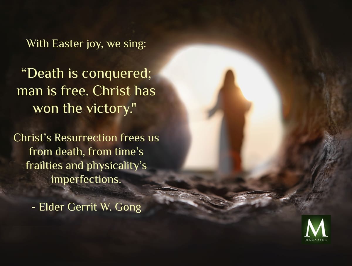 A symbolic view from within the empty tomb of Jesus Christ, with light pouring in and His silhouette in the distance. The image includes Elder Gerrit W. Gong’s quote: “With Easter joy, we sing: ‘Death is conquered; man is free. Christ has won the victory.’ Christ’s Resurrection frees us from death, from time’s frailties and physicality’s imperfections.” Featured as a General Conference quote meme on Meridian Magazine.