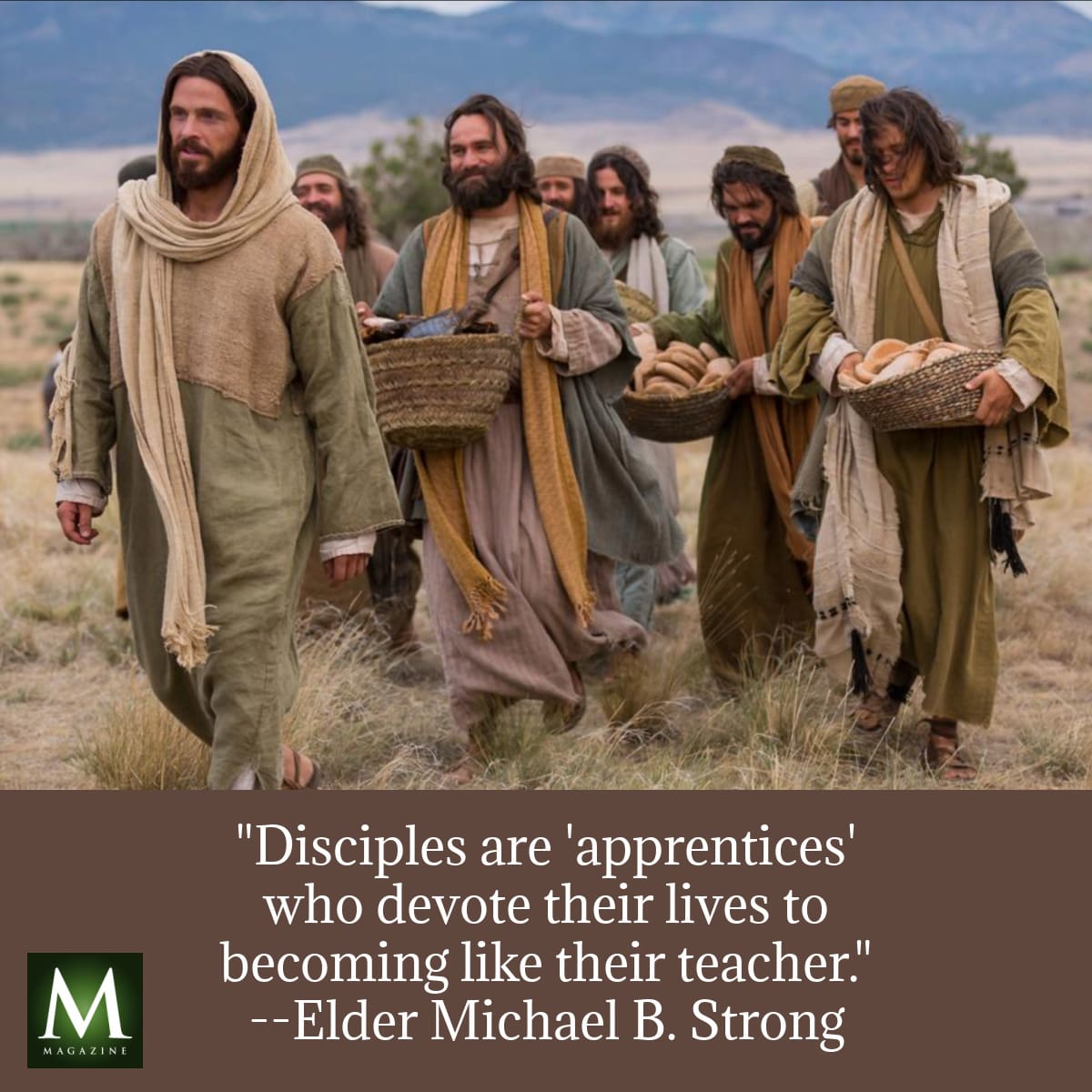 Jesus Christ walks with His disciples through a field, carrying baskets of bread. Quote: “Disciples are ‘apprentices’ who devote their lives to becoming like their teacher.” – Elder Michael B. Strong