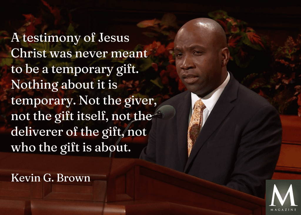 Elder Kevin G. Brown offers a profound General Conference quote on testimony, reminding us that a testimony of Jesus Christ is eternal and never temporary.